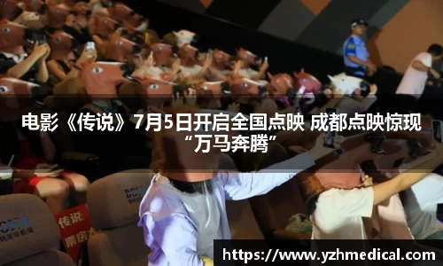 海鸥体育：电影《传说》7月5日开启全国点映 成都点映惊现“万马奔腾”
