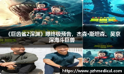 海鸥体育：《巨齿鲨2深渊》曝终极预告，杰森·斯坦森、吴京深海斗巨兽