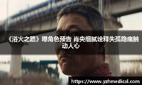 海鸥体育：《浴火之路》曝角色预告 肖央细腻诠释失孤隐痛触动人心